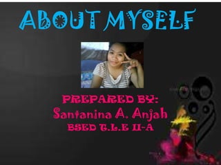 PREPARED BY:
Santanina A. Anjah
BSED T.L.E II-A
ABOUT MYSELF
 
