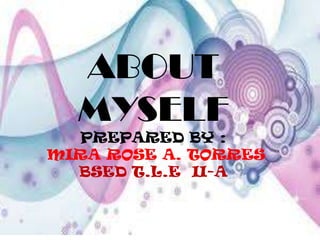 ABOUT
MYSELF
PREPARED BY :
MIRA ROSE A. TORRES
BSED T.L.E II-A
 