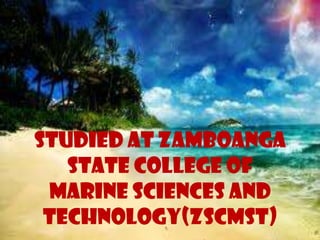 STUDIED AT ZAMBOANGA
STATE COLLEGE OF
MARINE SCIENCES AND
TECHNOLOGY(ZSCMST)
 