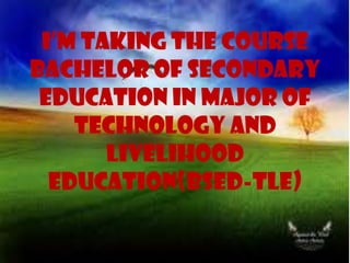 I’M TAKING THE COURSE
BACHELOR OF SECONDARY
EDUCATION IN MAJOR OF
TECHNOLOGY AND
LIVELIHOOD
EDUCATION(BSED-TLE)
 
