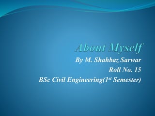 By M. Shahbaz Sarwar
Roll No. 15
BSc Civil Engineering(1st Semester)
 