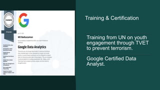 Training & Certification
Training from UN on youth
engagement through TVET
to prevent terrorism.
Google Certified Data
Analyst.
 