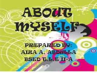 ABOUT
MYSELF
PREPARED BY:
AIZA A. ABDULLA
BSED T.L.E II-A
 