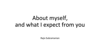 About myself,
and what I expect from you
Rajiv Subramanian
 