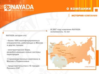 ИСТОРИЯ  КОМПАНИИ В 2007 году компании  NAYADA  исполнилось 12 лет - более 1000 квалифицированных  специалистов, работающих в Москве и других городах - конструкторское бюро,  разрабатывающее новые системы перегородок 3 производственных комплекса в Москве и Подмосковье - представительства в 18 городах России и СНГ  О КОМПАНИИ NAYADA  сегодня это: 