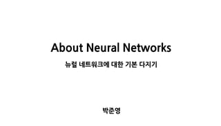 About Neural Networks
뉴럴 네트워크에 대한 기본 다지기
박준영
 