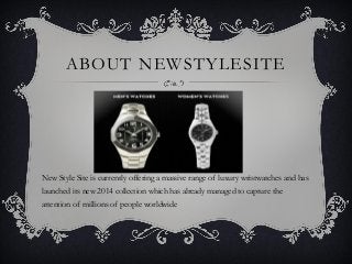 ABOUT NEWSTYLESITE
New Style Site is currently offering a massive range of luxury wristwatches and has
launched its new 2014 collection which has already managed to capture the
attention of millions of people worldwide
 