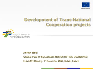 Adrian NealAdrian Neal
Contact Point of the European Network for Rural DevelopmentContact Point of the European Network for Rural Development
Irish NRN Meeting, 1Irish NRN Meeting, 1stst
December 2009, Dublin, IrelandDecember 2009, Dublin, Ireland
 