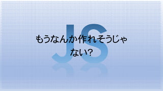 もうなんか作れそうじゃ
ない？
 