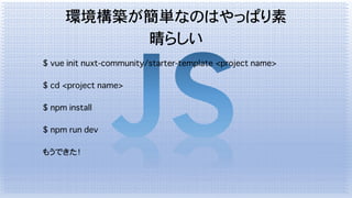 環境構築が簡単なのはやっぱり素
晴らしい
$ vue init nuxt-community/starter-template <project name>
$ cd <project name>
$ npm install
$ npm run dev
もうできた！
 