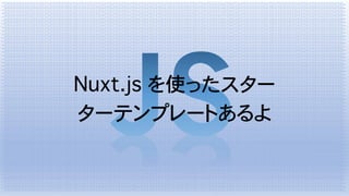 Nuxt.js を使ったスター
ターテンプレートあるよ
 
