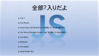 全部?入りだよ
• Vue 2
• Vue-Router
• Vuex（Vuex ストアのオプション を利用しているときに限ります）
• Vue Server Renderer（mode: 'spa' を利用しているときを除く)
• Vue-Meta
• Webpack
• vue-loader
• babel-loader など
 