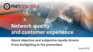 ©2015 Metrinomics GmbH - Network Quality and Customer Experience 1
About objective and subjective loyalty drivers
From firefighting to fire prevention
June 2015
Network quality
and customer experience
 