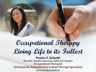 Occupational Therapy
Living Life to its Fullest
Punita V. Solanki
MSc (OT), Mumbai University; ADCR, ACE, Mumbai
Occupational Therapist
(Orthopaedic Rehabilitation & Hand Therapy Specialist)
www.orthorehab.in
 