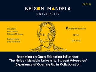 #OpenEdInfluencers
[OEIs]
{oh-wee}
OEIs2020
Kelly Liberty
Mlungisi Mhlongo
Project Leader:
Gino Fransman
CC BY SA
Becoming an Open Education Influencer:
The Nelson Mandela University Student Advocates’
Experience of Opening Up in Collaboration
 