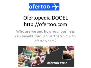 Ofertopedia DOOEL
http://ofertoo.com
Who are we and how your business
can benefit through partnership with
ofertoo.com?
 