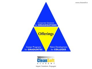 www.cleansoft.in




            Corporate Solutions
         for ORGANIZATIONS



             Offerings


  Career Programs            Talent Development
for GRADUATES                 for COLLEGES




          Impart. Transform. Propagate
 