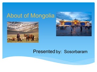 About of Mongolia
Presented by: Sosorbaram
 