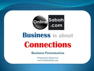 Business is about Connections Business Presentation Prepared by Adrian Lee www.OnlineSabah.com 