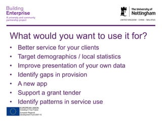 What would you want to use it for?
•
•
•
•
•
•
•

Better service for your clients
Target demographics / local statistics
Improve presentation of your own data
Identify gaps in provision
A new app
Support a grant tender
Identify patterns in service use

 