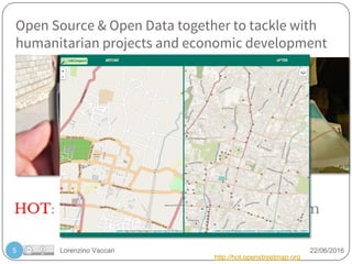 Lorenzino Vaccari 22/06/2016
Open Source & Open Data together to tackle with
humanitarian projects and economic development
5
HOT: Humanitarian OpenStreetMap Team
http://hot.openstreetmap.org
 