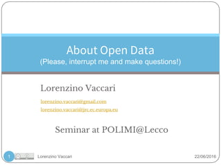 Lorenzino Vaccari 22/06/2016
About Open Data
(Please, interrupt me and make questions!)
1
lorenzino.vaccari@gmail.com
lorenzino.vaccari@jrc.ec.europa.eu
Lorenzino Vaccari
Seminar at POLIMI@Lecco
 