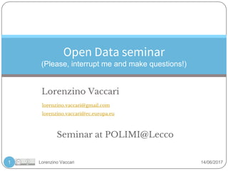 Lorenzino Vaccari 14/06/2017
Open Data seminar
(Please, interrupt me and make questions!)
1
lorenzino.vaccari@gmail.com
lorenzino.vaccari@ec.europa.eu
Lorenzino Vaccari
Seminar at POLIMI@Lecco
 