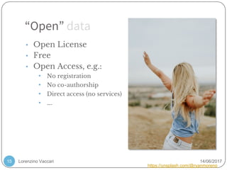 Lorenzino Vaccari 14/06/2017
“Open” data
15
• Open License
• Free
• Open Access, e.g.:
• No registration
• No co-authorship
• Direct access (no services)
• ….
https://unsplash.com/@ryanmoreno
 