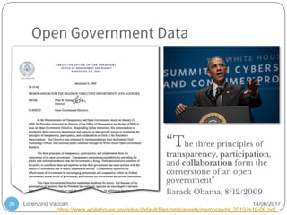 Lorenzino Vaccari 14/06/2017
Open Government Data
36
“The three principles of
transparency, participation,
and collaboration form the
cornerstone of an open
government”
Barack Obama, 8/12/2009
https://www.whitehouse.gov/sites/default/files/omb/assets/memoranda_2010/m10-06.pdf
 