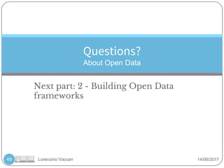 Lorenzino Vaccari 14/06/2017
Questions?
About Open Data
49
Next part: 2 - Building Open Data
frameworks
 