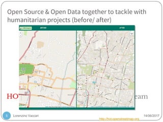 Lorenzino Vaccari 14/06/2017
Open Source & Open Data together to tackle with
humanitarian projects (before/ after)
5
HOT: Humanitarian OpenStreetMap Team
http://hot.openstreetmap.org
 