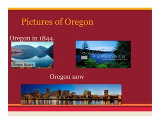 Pictures of Oregon
Oregon in 1844.




             Oregon now
 