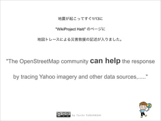 1/13

                  "WikiProject Haiti"




"The OpenStreetMap community can                  help the response

  by tracing Yahoo imagery and other data sources,....."




                            by Taichi FURUHASHI
 