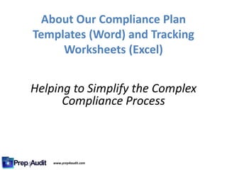 About Our Compliance Plan
Templates (Word) and Tracking
Worksheets (Excel)
Helping to Simplify the Complex
Compliance Process
www.prep4audit.com
 