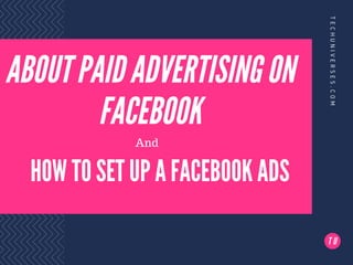 ABOUT PAID ADVERTISING ON
FACEBOOK
TECHUNIVERSES.COM
T U
HOW TO SET UP A FACEBOOK ADS
And
 