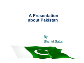 A Presentation
about Pakistan
By
Shahid Sattar
 