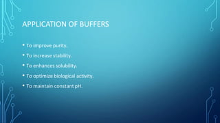 APPLICATION OF BUFFERS
• To improve purity.
• To increase stability.
• To enhances solubility.
• To optimize biological activity.
• To maintain constant pH.
 