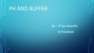 By – Priya Awasthi
B PHARMA
PH AND BUFFER
 