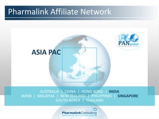 Pharmalink Affiliate Network



        ASIA PAC



            AUSTRALIA | CHINA | HONG KONG | INDIA
   JAPAN | MALAYSIA | NEW ZEALAND | PHILIPPINES | SINGAPORE
                    SOUTH KOREA | THAILAND
 