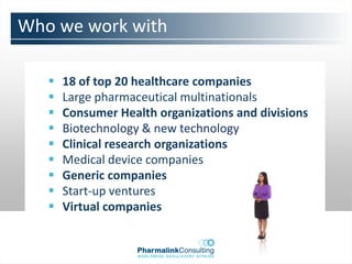 Who we work with

      18 of top 20 healthcare companies
      Large pharmaceutical multinationals
      Consumer Health organizations and divisions
      Biotechnology & new technology
      Clinical research organizations
      Medical device companies
      Generic companies
      Start-up ventures
      Virtual companies
 