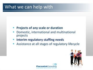 What we can help with


    Projects of any scale or duration
    Domestic, international and multinational
     projects
    Interim regulatory staffing needs
    Assistance at all stages of regulatory lifecycle
 