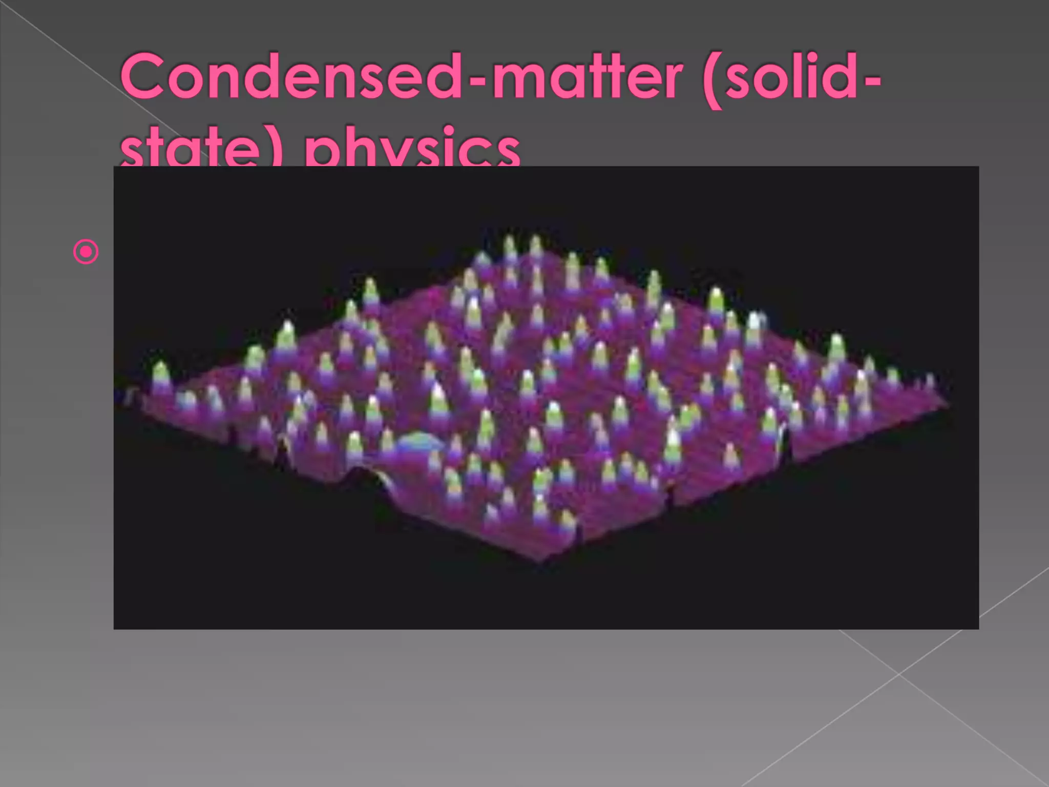 Condensed-matter (solid-state) physicsCondensed-matter (solid-state) physicsThe study of the physical properties of solids, such as electrical, dielectric, elastic, and thermal properties, and their understanding in terms of fundamental physical laws.