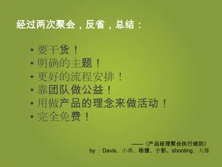 经过两次聚会，反省，总结：

 • 要干货！
 • 明确的主题！
 • 更好的流程安排！
 • 靠团队做公益！
 • 用做产品的理念来做活动！
 • 完全免费！

                   ——《产品经理聚会执行细则》
       by ：Davis、小燕、杨捷、小彭、shooting、大雄
 