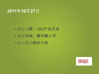 2011年10月27日



  • 确定主题：LBS产品交流
  • 确定场地：都市圈公司
  • 成立策划组织小组
 