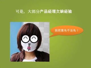 可是，大部分产品经理欠缺经验



         别把菜鸟不当鸟！
 