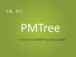 于是，有了




    PMTree
  一个专注于珠三角互联网产品交流的公益组织
 