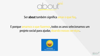 Ser about também significa amar o que faz.
E porque amamos o que fazemos,todos os anos selecionamos um
projeto social para ajudar,doando nossos serviços.
 