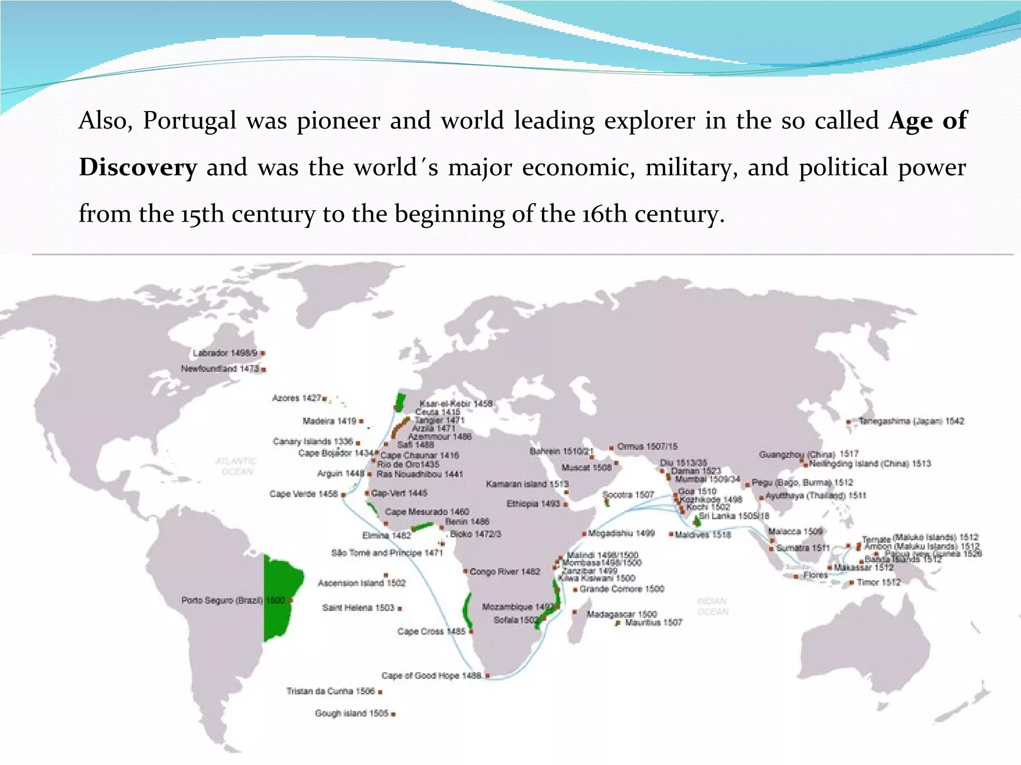 Also, Portugal was pioneer and world leading explorer in the so called  Age of Discovery  and was the  world´s major economic, military, and political power from the 15th century to the beginning of the 16th century. 