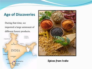 Age of Discoveries During that time, we  imported a large ammount of different luxury products. Spices from India 