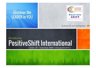 Discover the
  LEADER in YOU

                                                      a	
  tour	
  of	
  our	
  company	
  



introducing

PositiveShift International
              London, UK | Hyderabad, INDIA | www.positiveshift.in!
 